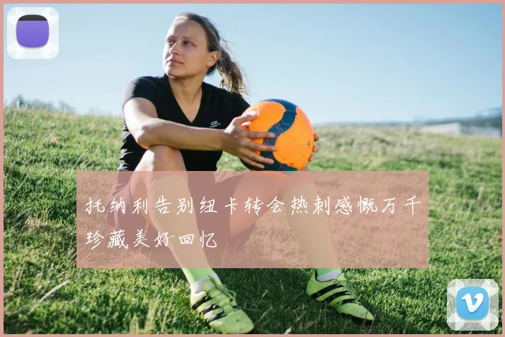 托纳利告别纽卡转会热刺感慨万千珍藏美好回忆