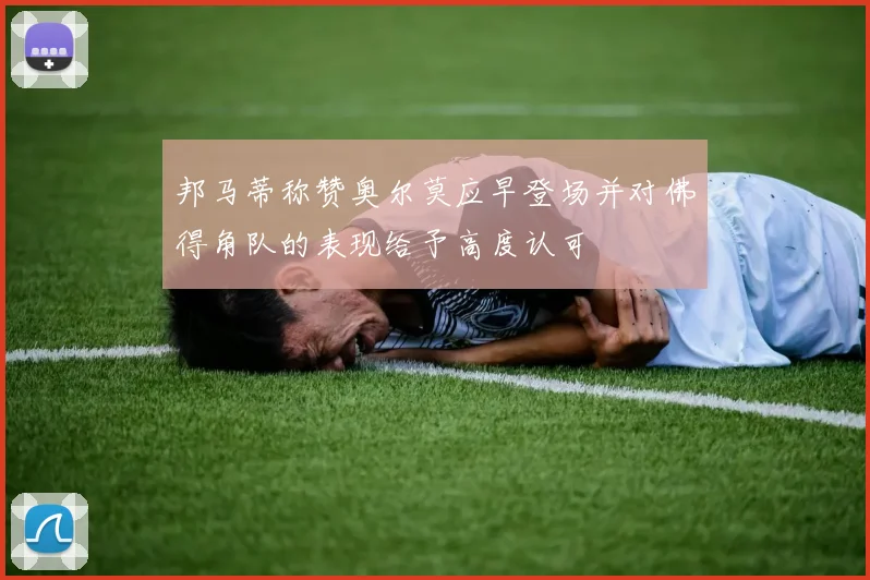 邦马蒂称赞奥尔莫应早登场并对佛得角队的表现给予高度认可