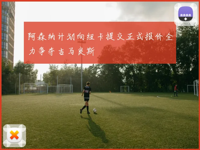 阿森纳计划向纽卡提交正式报价全力争夺吉马良斯