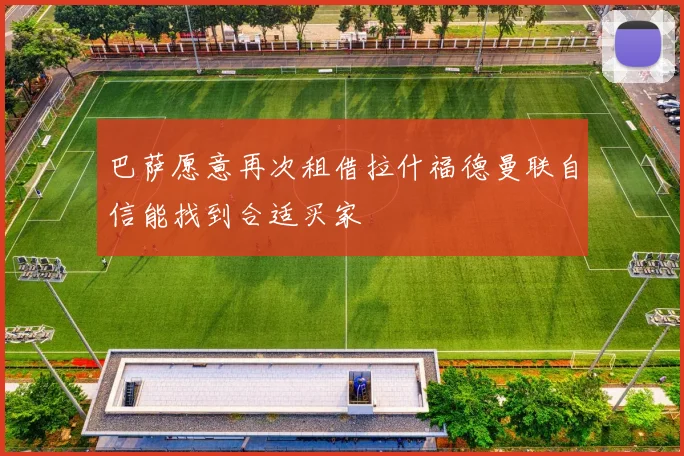 巴萨愿意再次租借拉什福德曼联自信能找到合适买家