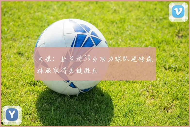 火媒：杜兰特39分助力球队逆转森林狼取得关键胜利