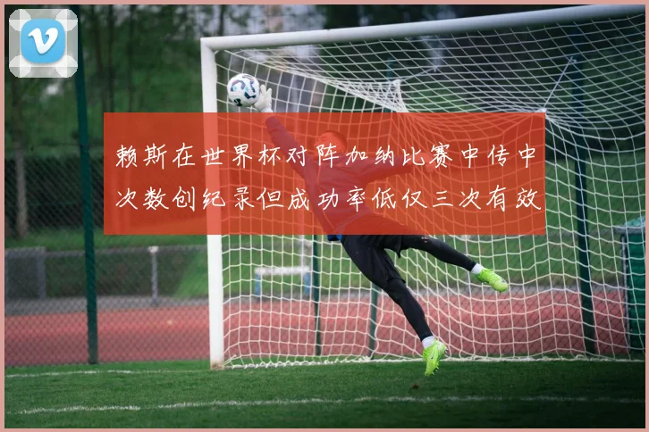 赖斯在世界杯对阵加纳比赛中传中次数创纪录但成功率低仅三次有效