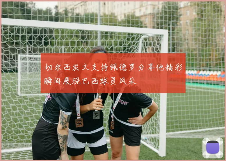 切尔西发文支持佩德罗分享他精彩瞬间展现巴西球员风采