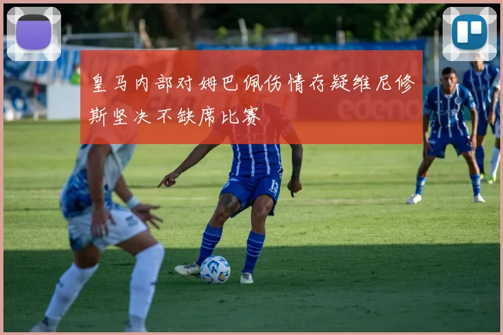 皇马内部对姆巴佩伤情存疑维尼修斯坚决不缺席比赛