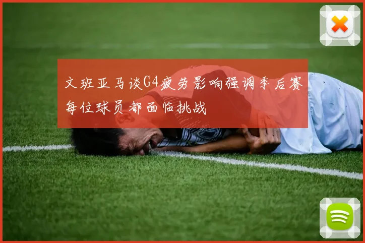 文班亚马谈G4疲劳影响强调季后赛每位球员都面临挑战