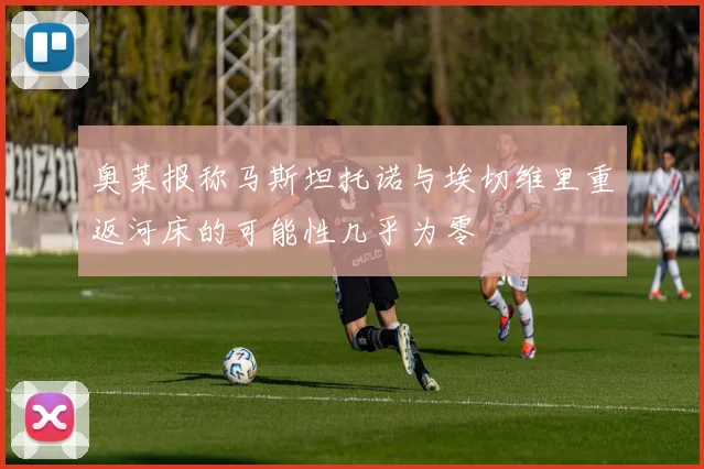 奥莱报称马斯坦托诺与埃切维里重返河床的可能性几乎为零