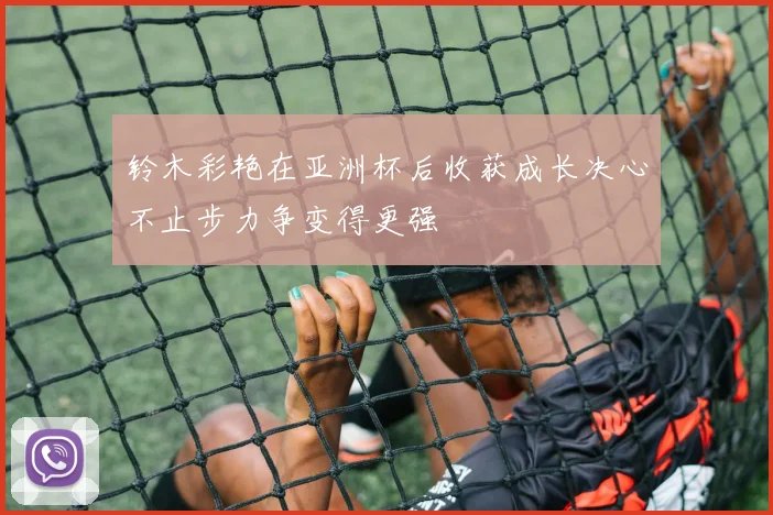 铃木彩艳在亚洲杯后收获成长决心不止步力争变得更强