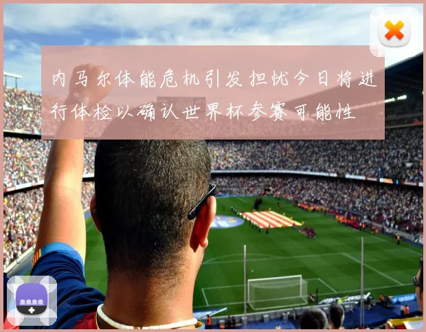 内马尔体能危机引发担忧今日将进行体检以确认世界杯参赛可能性