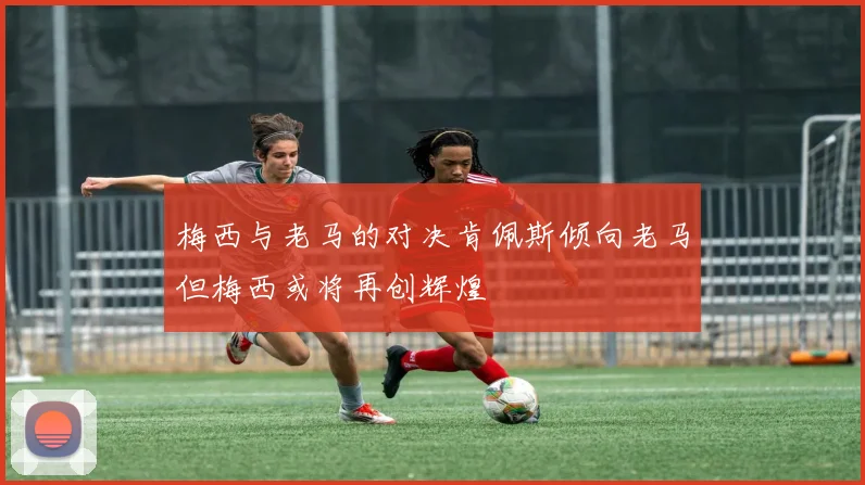 梅西与老马的对决肯佩斯倾向老马但梅西或将再创辉煌