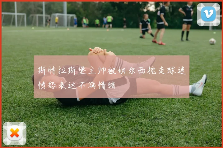 斯特拉斯堡主帅被切尔西挖走球迷愤怒表达不满情绪