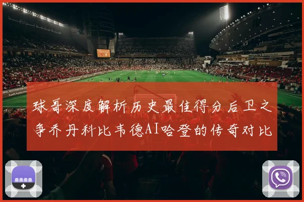 球哥深度解析历史最佳得分后卫之争乔丹科比韦德AI哈登的传奇对比