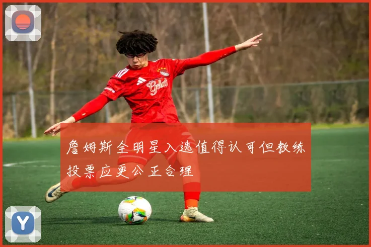 詹姆斯全明星入选值得认可但教练投票应更公正合理