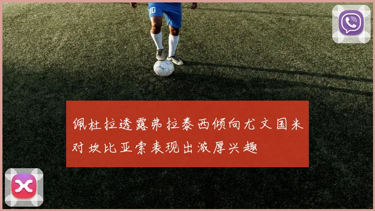 佩杜拉透露弗拉泰西倾向尤文国米对坎比亚索表现出浓厚兴趣