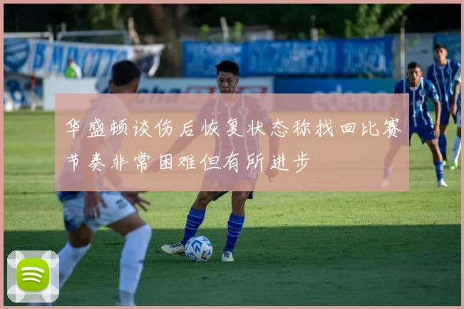 华盛顿谈伤后恢复状态称找回比赛节奏非常困难但有所进步
