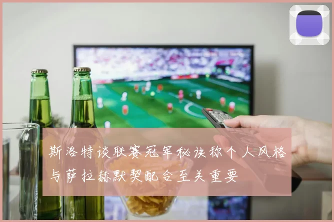 斯洛特谈联赛冠军秘诀称个人风格与萨拉赫默契配合至关重要