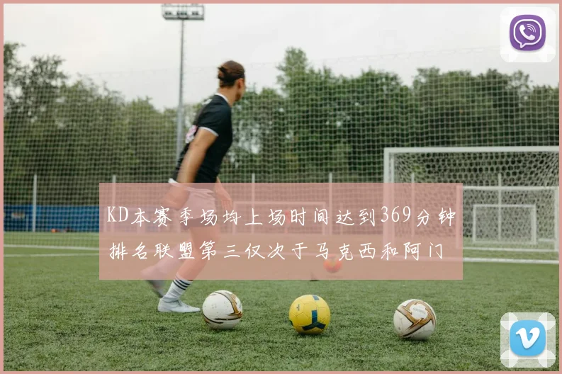 KD本赛季场均上场时间达到369分钟排名联盟第三仅次于马克西和阿门