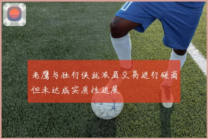 老鹰与独行侠就浓眉交易进行磋商但未达成实质性进展